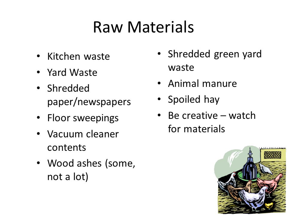 Raw Materials Kitchen waste Yard Waste Shredded paper/newspapers Floor sweepings Vacuum cleaner contents Wood ashes (some, not a lot) Shredded green yard waste Animal manure Spoiled hay Be creative – watch for materials