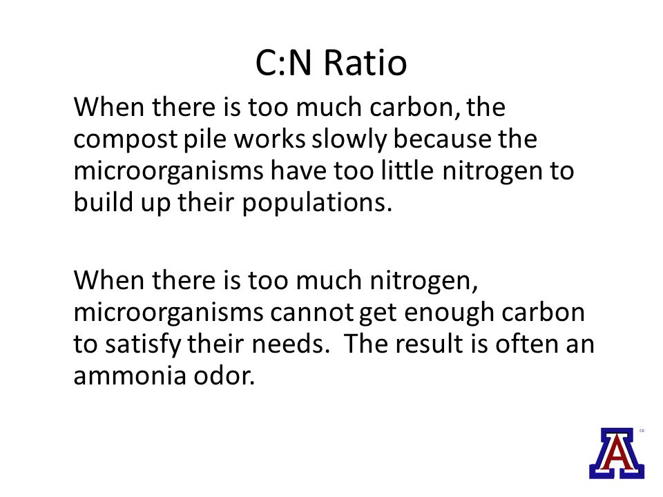 C:N Ratio When there is too much carbon, the compost pile works slowly because the microorganisms have too little nitrogen to build up their populations.