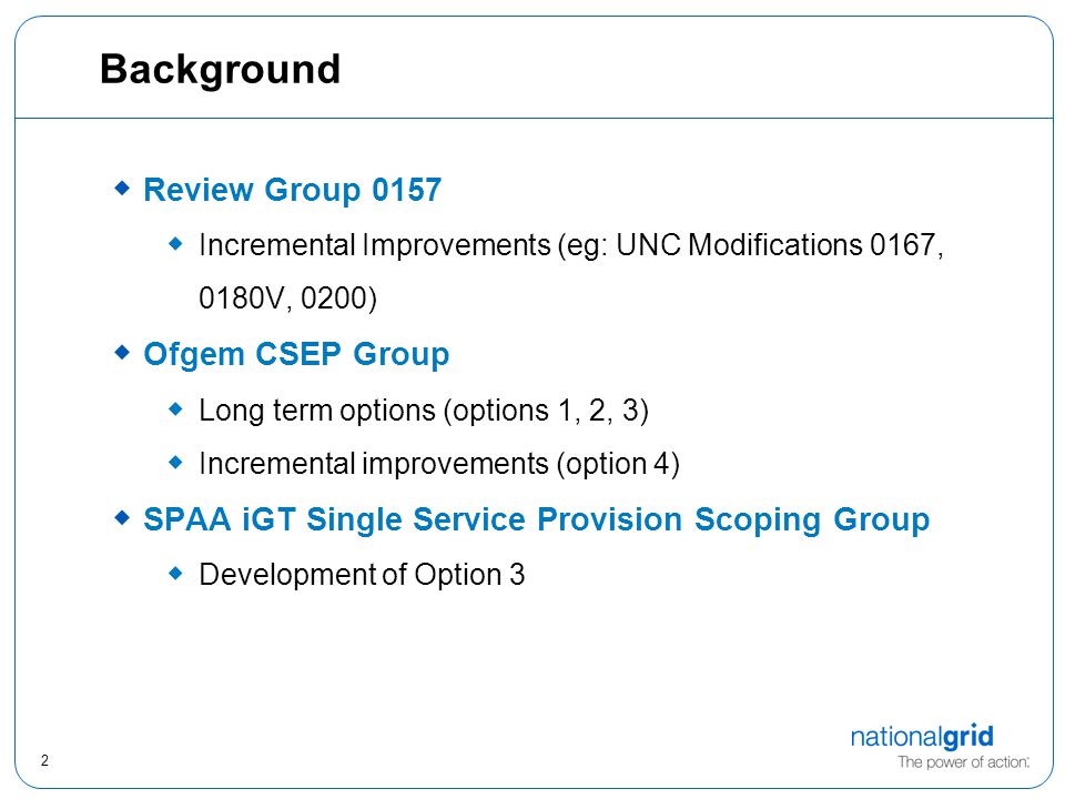 2 Background  Review Group 0157  Incremental Improvements (eg: UNC Modifications 0167, 0180V, 0200)  Ofgem CSEP Group  Long term options (options 1, 2, 3)  Incremental improvements (option 4)  SPAA iGT Single Service Provision Scoping Group  Development of Option 3