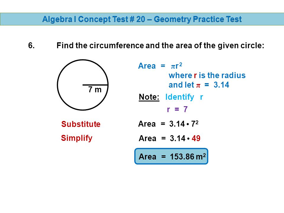 6.Find the circumference and the area of the given circle: 7 m Circumference = 2 π r where r is the radius and let π = 3.14 Substitute Circumference = Circumference = Circumference = m Note: Identify r r = 7 Simplify