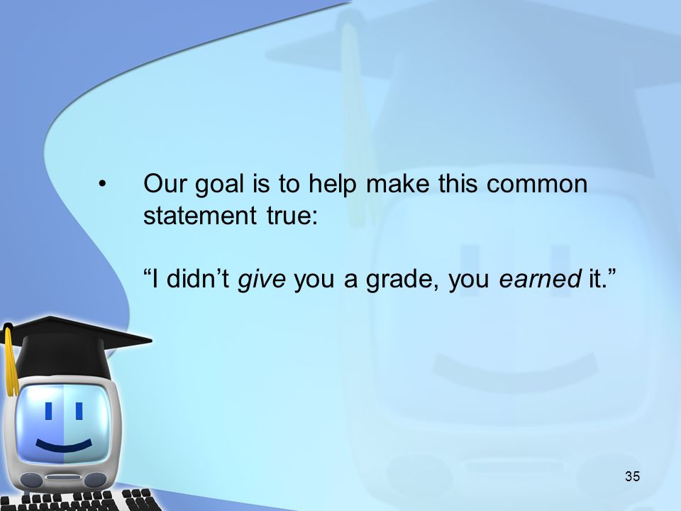 35 Our goal is to help make this common statement true: I didn’t give you a grade, you earned it.