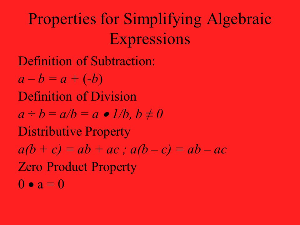 Properties for Simplifying Algebraic Expressions Definition of Subtraction: a – b = a + (-b) Definition of Division a ÷ b = a/b = a  1/b, b ≠ 0 Distributive Property a(b + c) = ab + ac ; a(b – c) = ab – ac Zero Product Property 0  a = 0