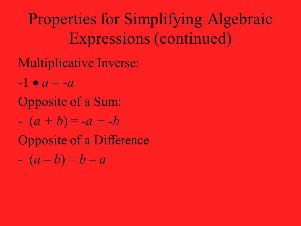 Properties for Simplifying Algebraic Expressions (continued) Multiplicative Inverse: -1  a = -a Opposite of a Sum: -(a + b) = -a + -b Opposite of a Difference -(a – b) = b – a