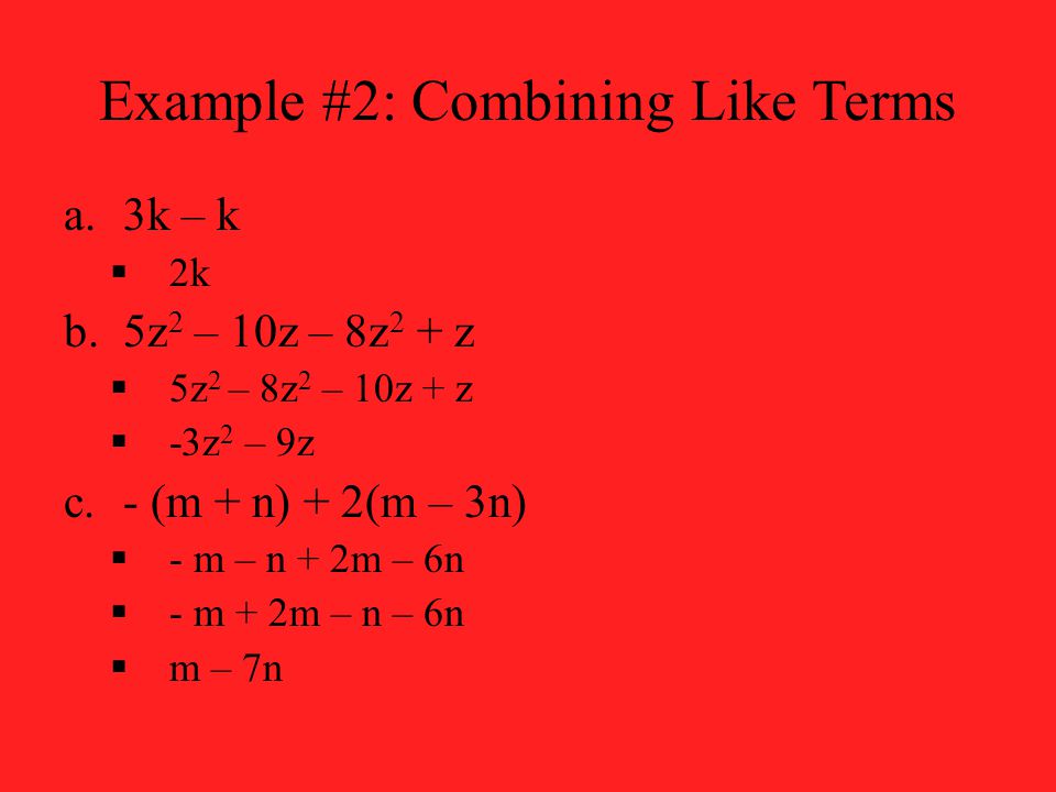 Example #2: Combining Like Terms a.3k – k  2k b.5z 2 – 10z – 8z 2 + z  5z 2 – 8z 2 – 10z + z  -3z 2 – 9z c.- (m + n) + 2(m – 3n)  - m – n + 2m – 6n  - m + 2m – n – 6n  m – 7n