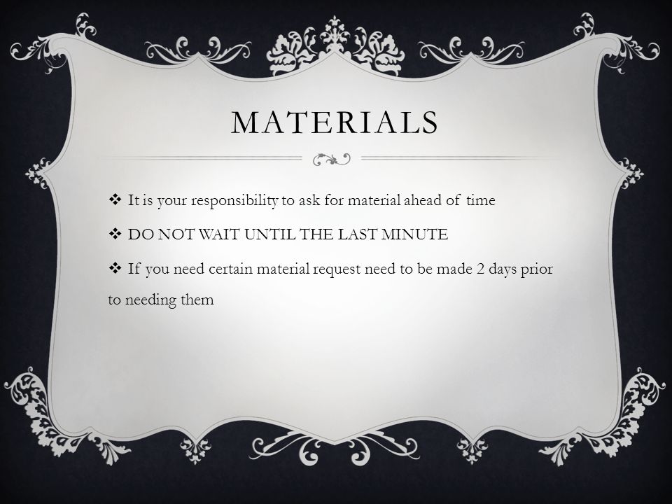 MATERIALS  It is your responsibility to ask for material ahead of time  DO NOT WAIT UNTIL THE LAST MINUTE  If you need certain material request need to be made 2 days prior to needing them