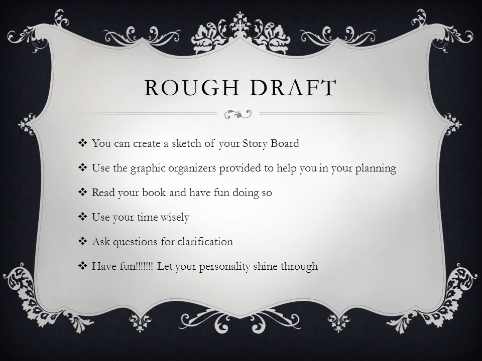 ROUGH DRAFT  You can create a sketch of your Story Board  Use the graphic organizers provided to help you in your planning  Read your book and have fun doing so  Use your time wisely  Ask questions for clarification  Have fun!!!!!!.