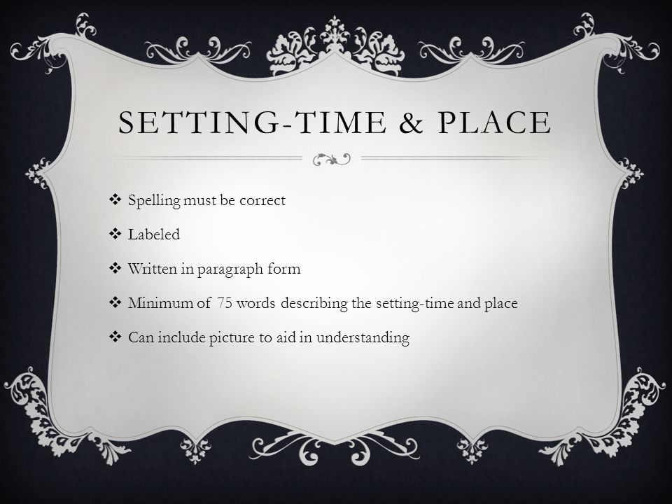 SETTING-TIME & PLACE  Spelling must be correct  Labeled  Written in paragraph form  Minimum of 75 words describing the setting-time and place  Can include picture to aid in understanding