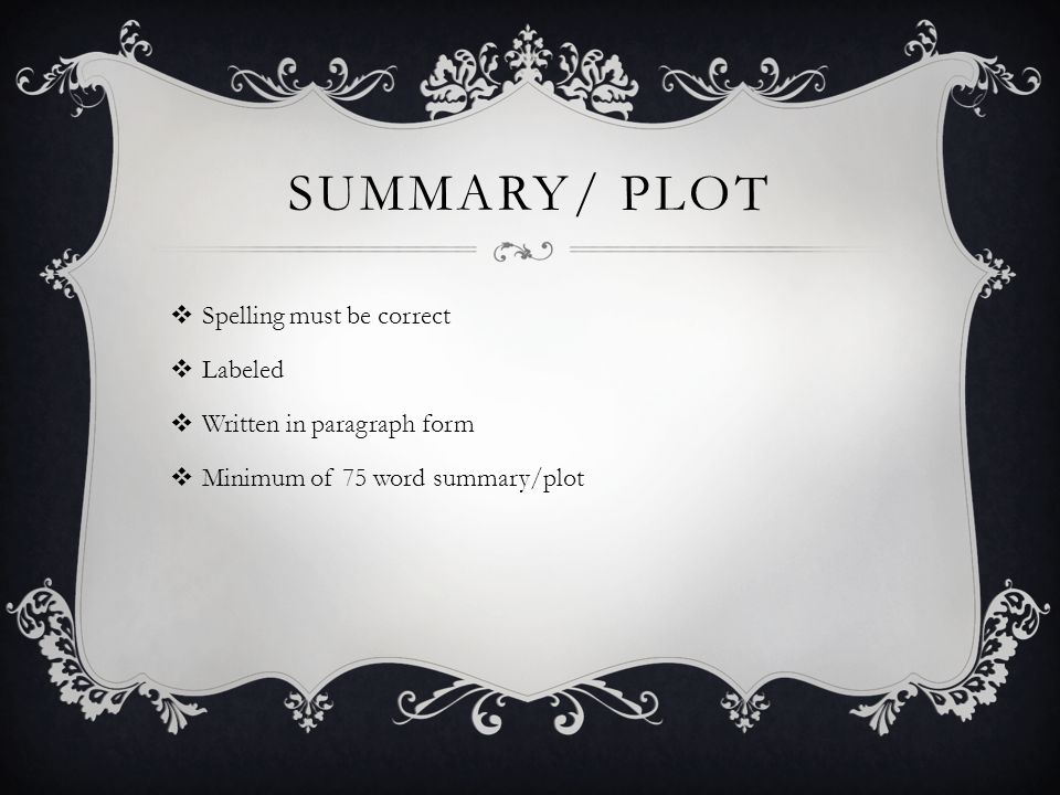 SUMMARY/ PLOT  Spelling must be correct  Labeled  Written in paragraph form  Minimum of 75 word summary/plot