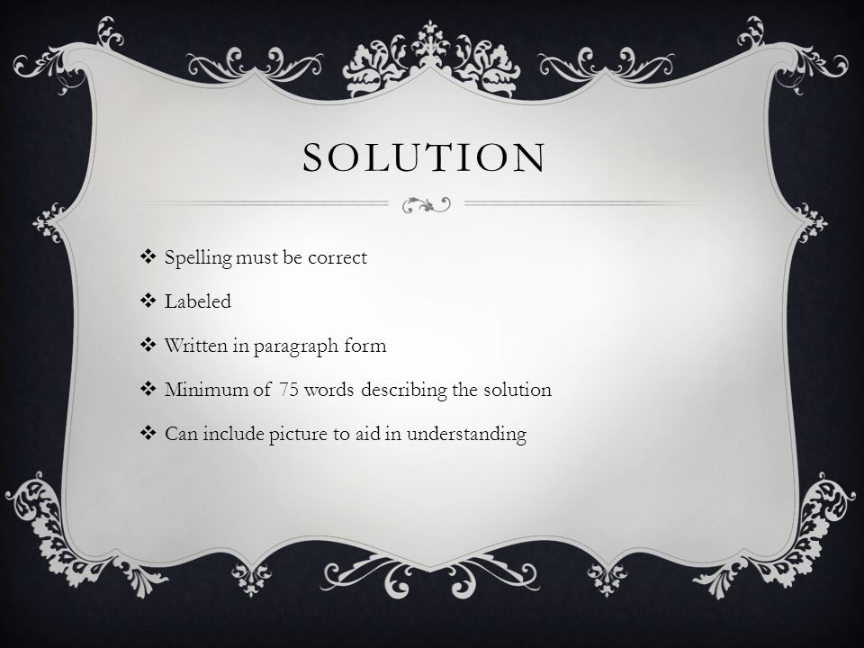 SOLUTION  Spelling must be correct  Labeled  Written in paragraph form  Minimum of 75 words describing the solution  Can include picture to aid in understanding