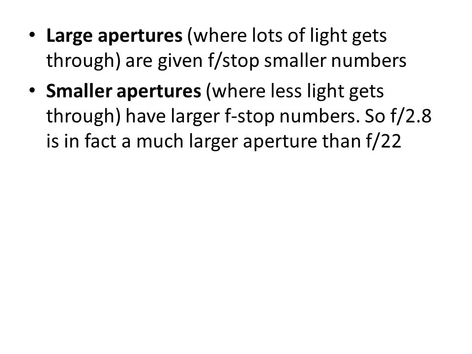 Large apertures (where lots of light gets through) are given f/stop smaller numbers Smaller apertures (where less light gets through) have larger f-stop numbers.