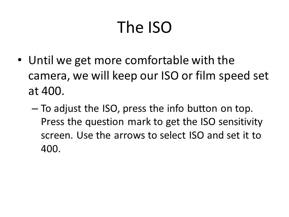 The ISO Until we get more comfortable with the camera, we will keep our ISO or film speed set at 400.