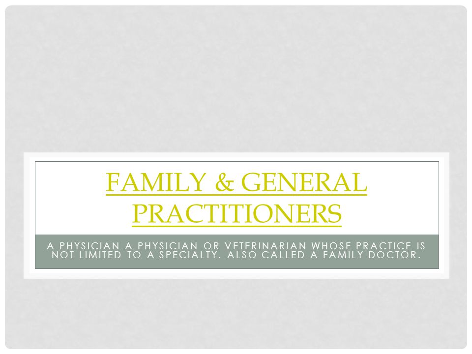 FAMILY & GENERAL PRACTITIONERS A PHYSICIAN A PHYSICIAN OR VETERINARIAN WHOSE PRACTICE IS NOT LIMITED TO A SPECIALTY.