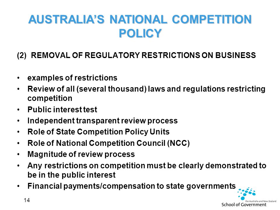 (2) REMOVAL OF REGULATORY RESTRICTIONS ON BUSINESS examples of restrictions Review of all (several thousand) laws and regulations restricting competition Public interest test Independent transparent review process Role of State Competition Policy Units Role of National Competition Council (NCC) Magnitude of review process Any restrictions on competition must be clearly demonstrated to be in the public interest Financial payments/compensation to state governments 14 AUSTRALIA’S NATIONAL COMPETITION POLICY