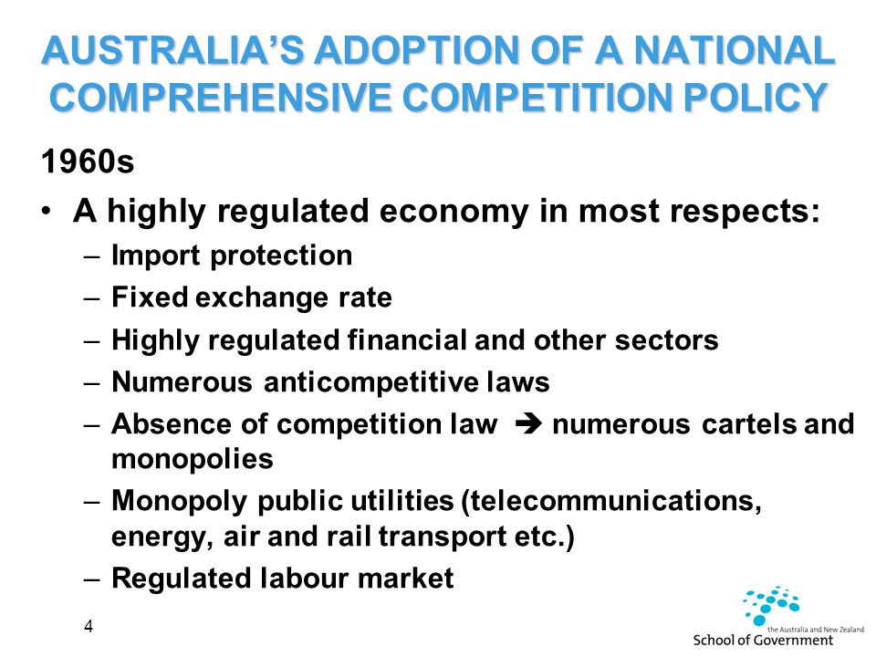 AUSTRALIA’S ADOPTION OF A NATIONAL COMPREHENSIVE COMPETITION POLICY 1960s A highly regulated economy in most respects: –Import protection –Fixed exchange rate –Highly regulated financial and other sectors –Numerous anticompetitive laws –Absence of competition law  numerous cartels and monopolies –Monopoly public utilities (telecommunications, energy, air and rail transport etc.) –Regulated labour market 4