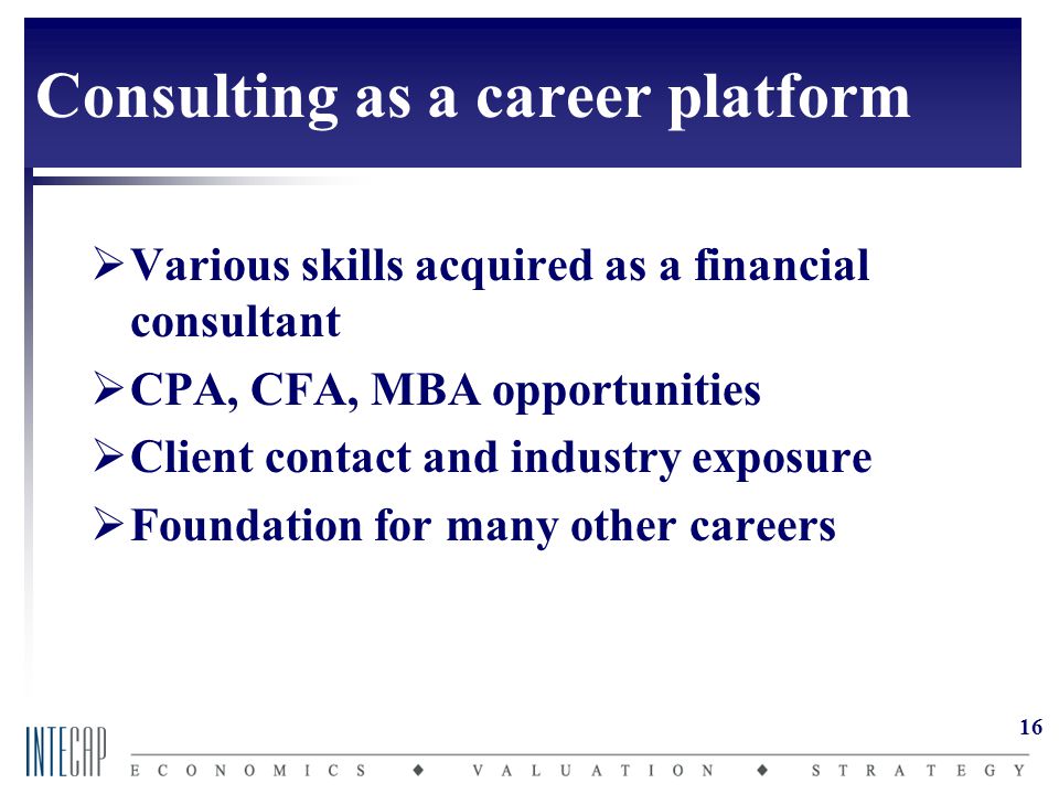 16 Consulting as a career platform  Various skills acquired as a financial consultant  CPA, CFA, MBA opportunities  Client contact and industry exposure  Foundation for many other careers
