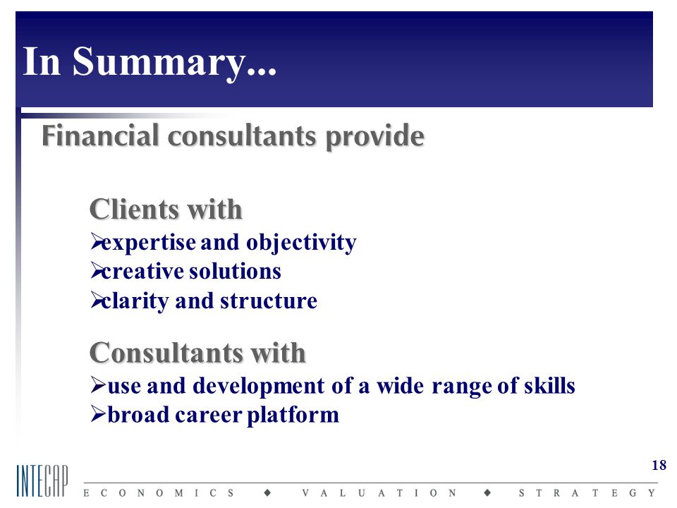 18 Financial consultants provide Clients with  expertise and objectivity  creative solutions  clarity and structure Consultants with  use and development of a wide range of skills  broad career platform In Summary...