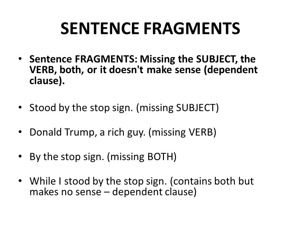 SENTENCE FRAGMENTS Sentence FRAGMENTS: Missing the SUBJECT, the VERB, both, or it doesn t make sense (dependent clause).