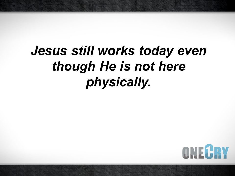 Jesus still works today even though He is not here physically.