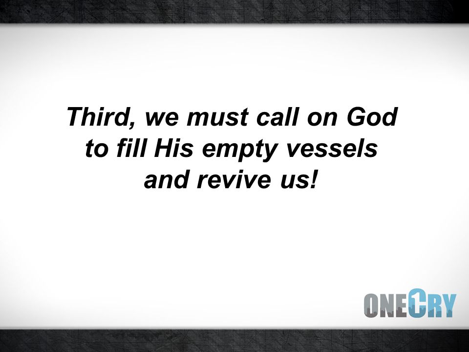 Third, we must call on God to fill His empty vessels and revive us!