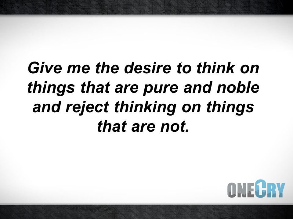 Give me the desire to think on things that are pure and noble and reject thinking on things that are not.