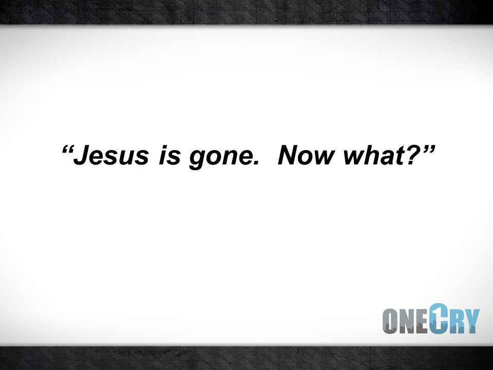 Jesus is gone. Now what