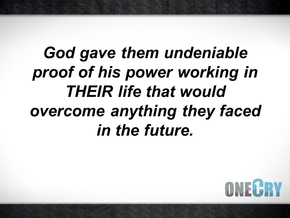 God gave them undeniable proof of his power working in THEIR life that would overcome anything they faced in the future.