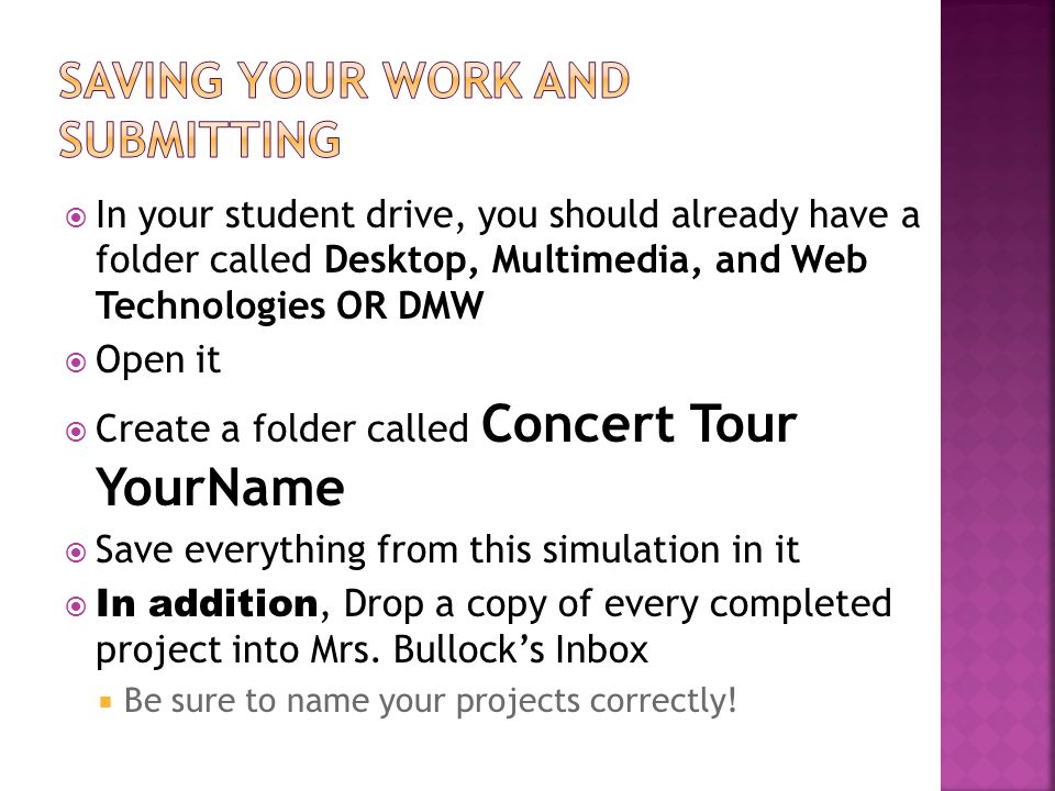  In your student drive, you should already have a folder called Desktop, Multimedia, and Web Technologies OR DMW  Open it  Create a folder called Concert Tour YourName  Save everything from this simulation in it  In addition, Drop a copy of every completed project into Mrs.
