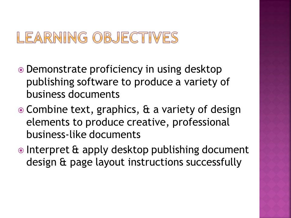  Demonstrate proficiency in using desktop publishing software to produce a variety of business documents  Combine text, graphics, & a variety of design elements to produce creative, professional business-like documents  Interpret & apply desktop publishing document design & page layout instructions successfully