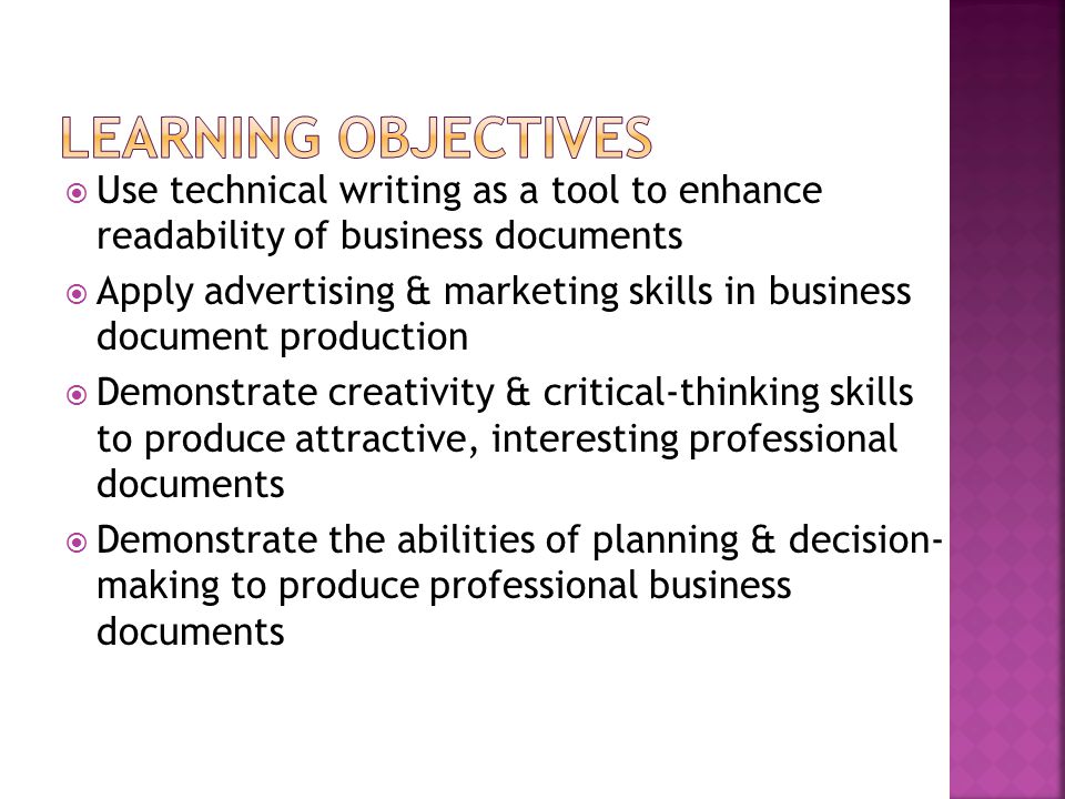  Use technical writing as a tool to enhance readability of business documents  Apply advertising & marketing skills in business document production  Demonstrate creativity & critical-thinking skills to produce attractive, interesting professional documents  Demonstrate the abilities of planning & decision- making to produce professional business documents