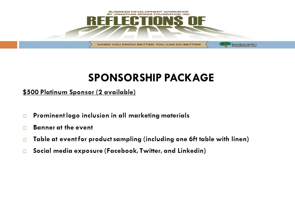 SPONSORSHIP PACKAGE $500 Platinum Sponsor (2 available)  Prominent logo inclusion in all marketing materials  Banner at the event  Table at event for product sampling (including one 6ft table with linen)  Social media exposure (Facebook, Twitter, and Linkedin)
