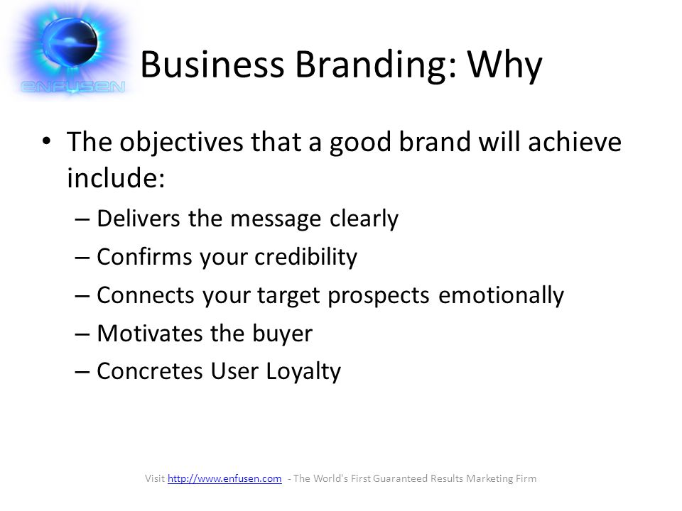 Business Branding: Why The objectives that a good brand will achieve include: – Delivers the message clearly – Confirms your credibility – Connects your target prospects emotionally – Motivates the buyer – Concretes User Loyalty Visit   - The World s First Guaranteed Results Marketing Firmhttp://