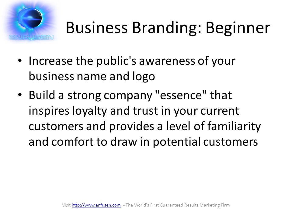 Business Branding: Beginner Increase the public s awareness of your business name and logo Build a strong company essence that inspires loyalty and trust in your current customers and provides a level of familiarity and comfort to draw in potential customers Visit   - The World s First Guaranteed Results Marketing Firmhttp://