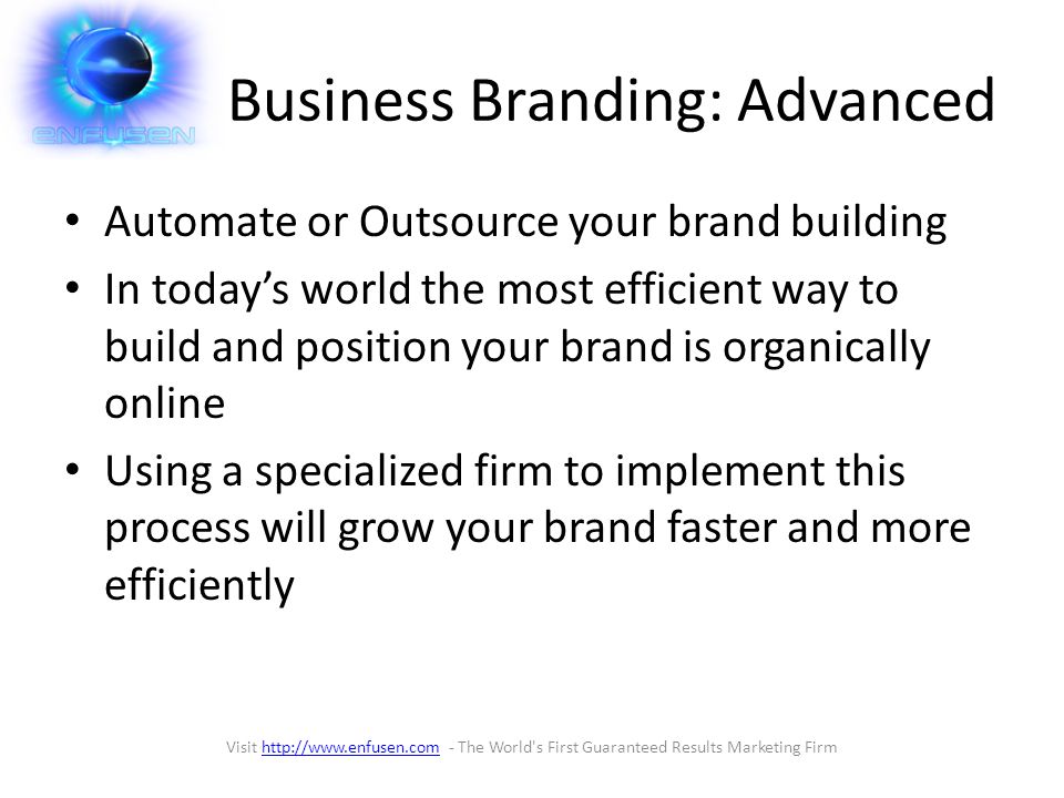 Business Branding: Advanced Automate or Outsource your brand building In today’s world the most efficient way to build and position your brand is organically online Using a specialized firm to implement this process will grow your brand faster and more efficiently Visit   - The World s First Guaranteed Results Marketing Firmhttp://