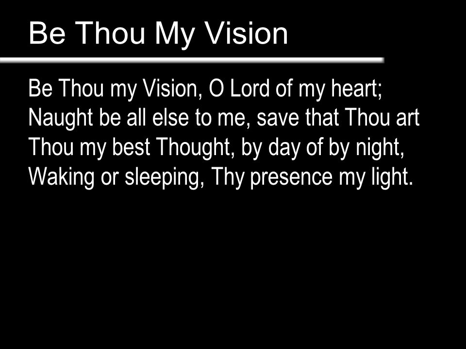Be Thou My Vision Be Thou my Vision, O Lord of my heart; Naught be all else to me, save that Thou art Thou my best Thought, by day of by night, Waking or sleeping, Thy presence my light.