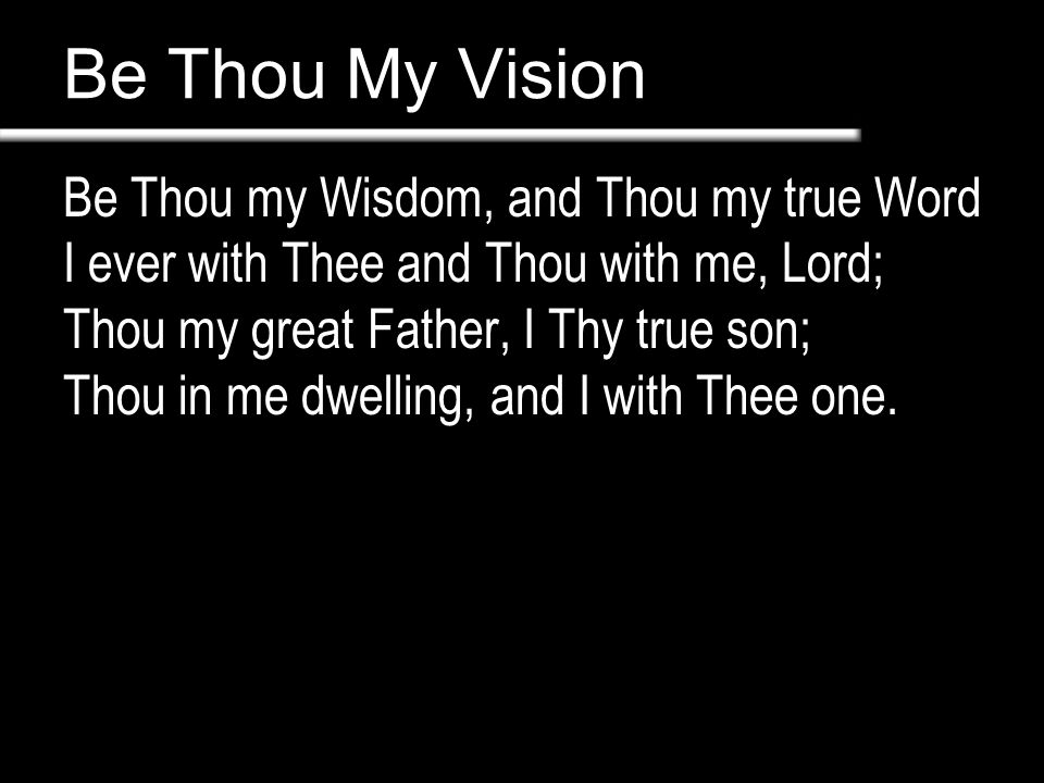 Be Thou My Vision Be Thou my Wisdom, and Thou my true Word I ever with Thee and Thou with me, Lord; Thou my great Father, I Thy true son; Thou in me dwelling, and I with Thee one.