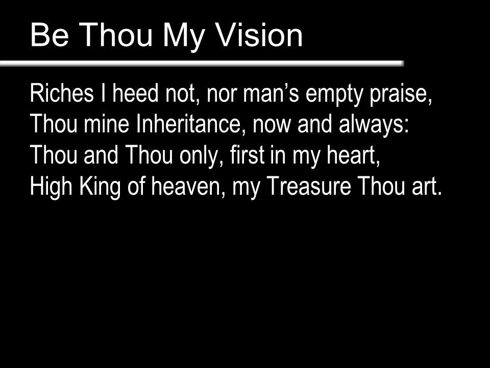 Be Thou My Vision Riches I heed not, nor man’s empty praise, Thou mine Inheritance, now and always: Thou and Thou only, first in my heart, High King of heaven, my Treasure Thou art.