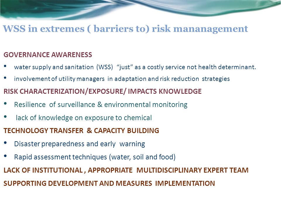 WSS in extremes ( barriers to) risk mananagement GOVERNANCE AWARENESS water supply and sanitation (WSS) just as a costly service not health determinant.