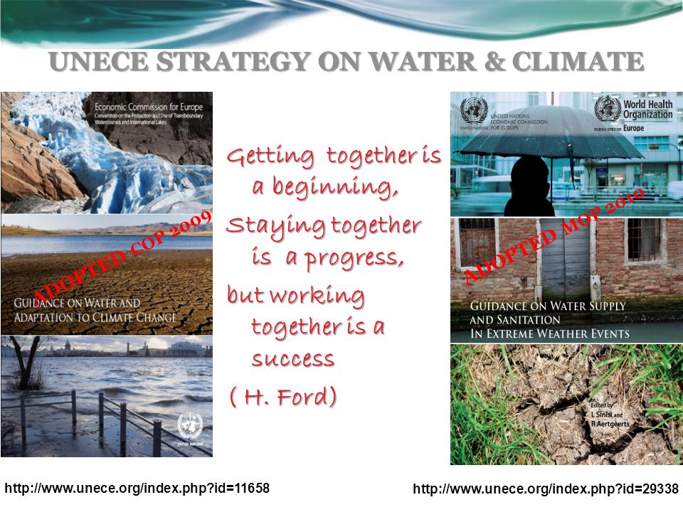 UNECE STRATEGY ON WATER & CLIMATE ADOPTED COP 2009 ADOPTED MOP id= id=11658 Getting together is a beginning, Staying together is a progress, but working together is a success ( H.
