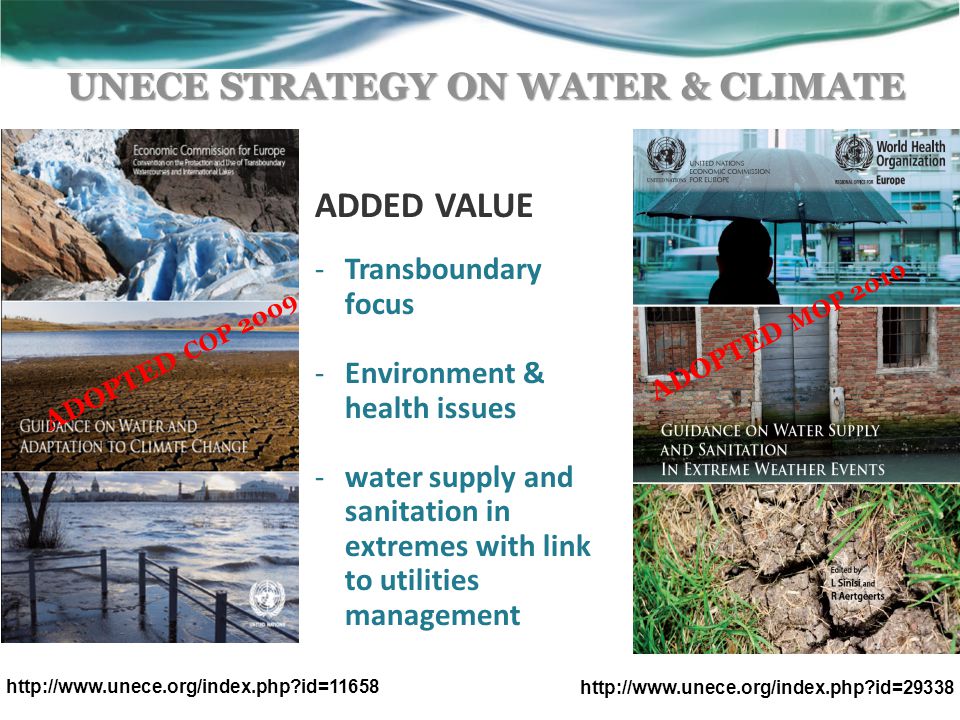 UNECE STRATEGY ON WATER & CLIMATE ADOPTED COP 2009 ADOPTED MOP id=29338 ADDED VALUE -Transboundary focus -Environment & health issues -water supply and sanitation in extremes with link to utilities management   id=11658