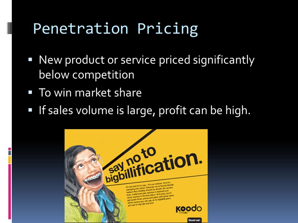 Penetration Pricing  New product or service priced significantly below competition  To win market share  If sales volume is large, profit can be high.