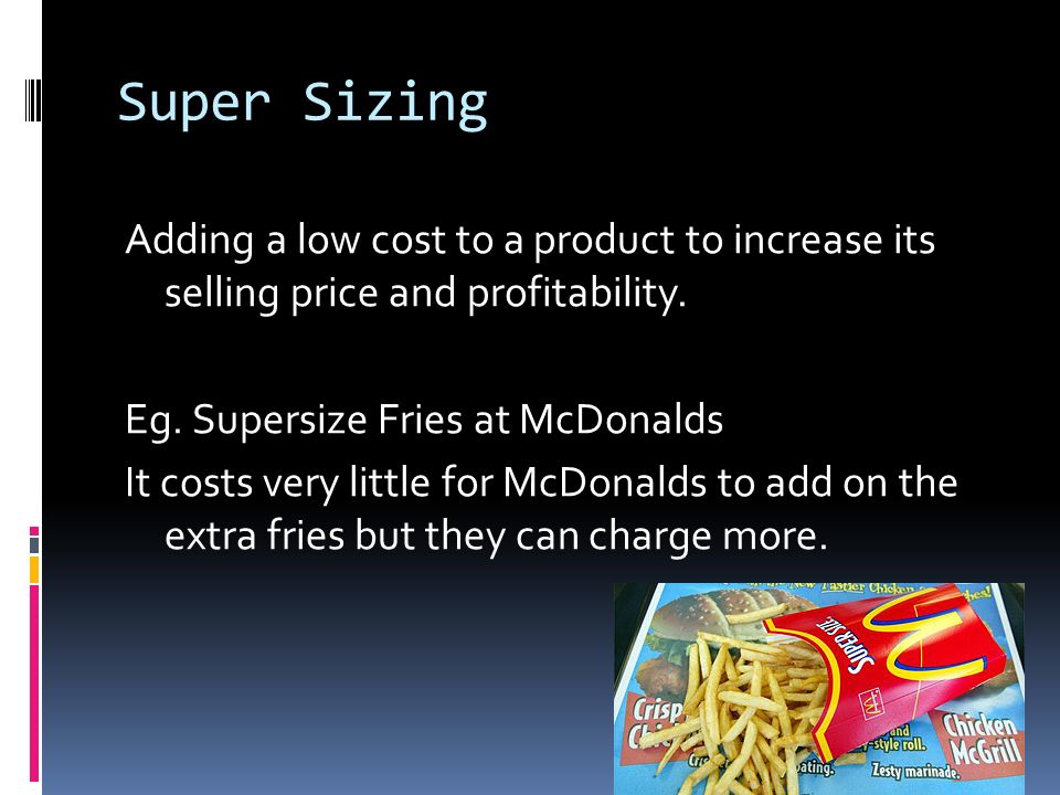 Super Sizing Adding a low cost to a product to increase its selling price and profitability.