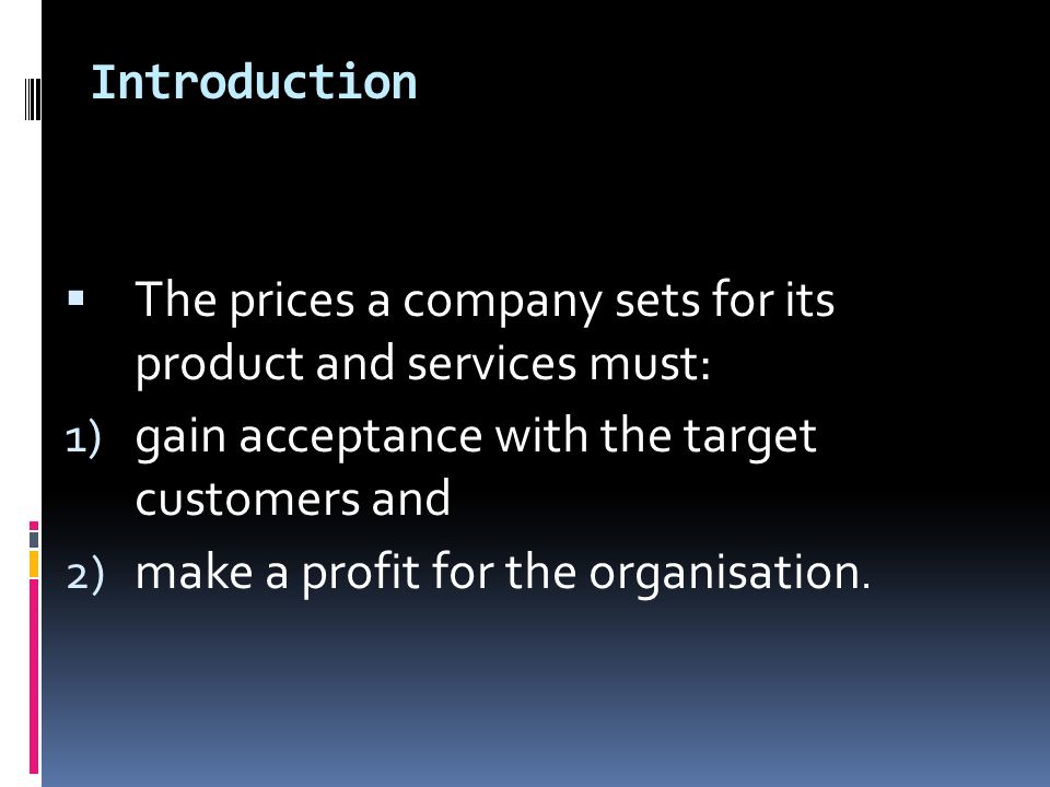 Introduction  The prices a company sets for its product and services must: 1) gain acceptance with the target customers and 2) make a profit for the organisation.