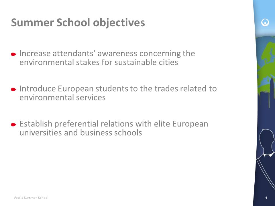 Veolia Summer School4 Summer School objectives Increase attendants’ awareness concerning the environmental stakes for sustainable cities Introduce European students to the trades related to environmental services Establish preferential relations with elite European universities and business schools