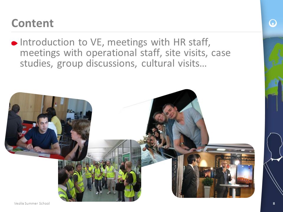 Veolia Summer School8 Content Introduction to VE, meetings with HR staff, meetings with operational staff, site visits, case studies, group discussions, cultural visits…
