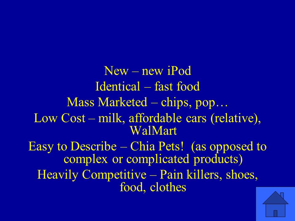 New – new iPod Identical – fast food Mass Marketed – chips, pop… Low Cost – milk, affordable cars (relative), WalMart Easy to Describe – Chia Pets.