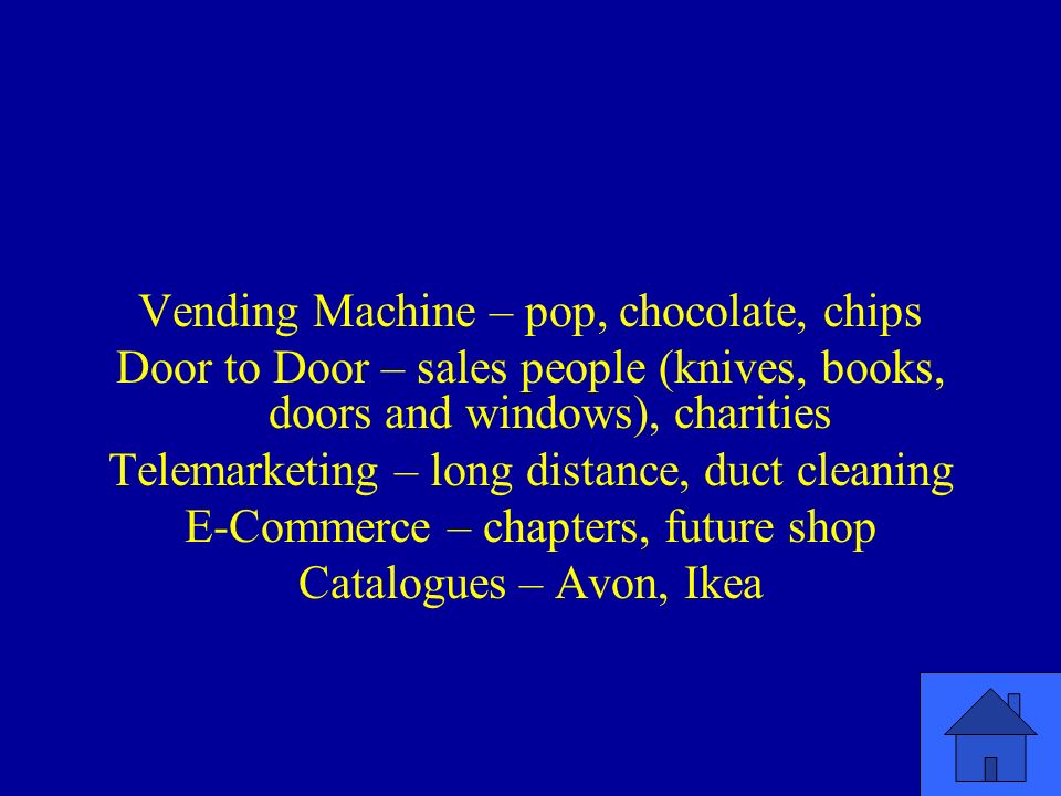 Vending Machine – pop, chocolate, chips Door to Door – sales people (knives, books, doors and windows), charities Telemarketing – long distance, duct cleaning E-Commerce – chapters, future shop Catalogues – Avon, Ikea
