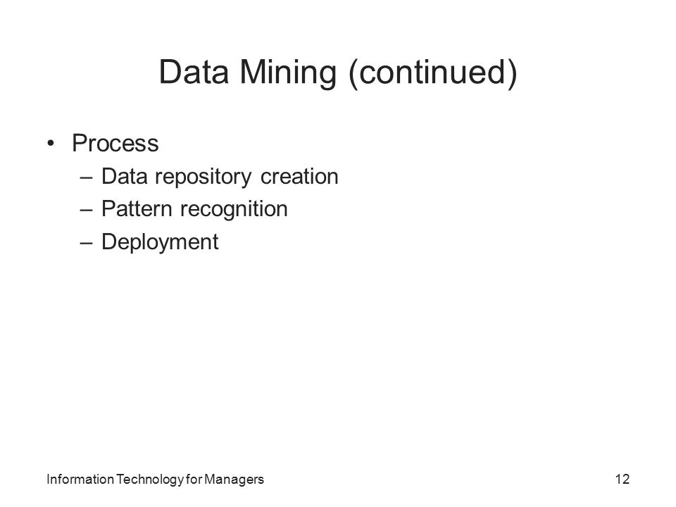 Data Mining (continued) Process –Data repository creation –Pattern recognition –Deployment Information Technology for Managers12