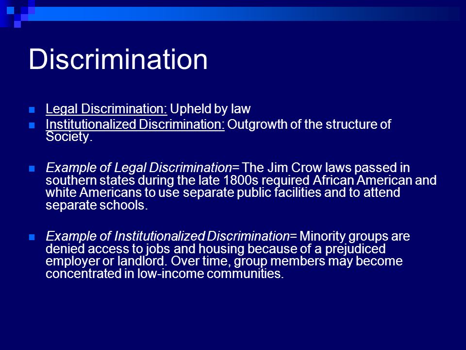Discrimination Legal Discrimination: Upheld by law Institutionalized Discrimination: Outgrowth of the structure of Society.