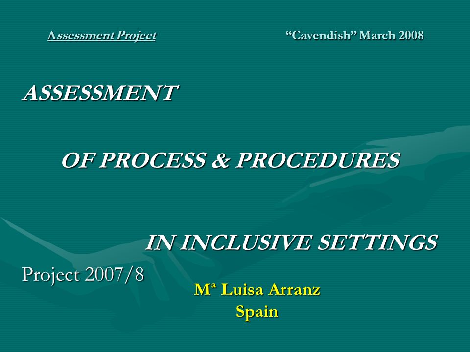 Assessment Project Cavendish March 2008 ASSESSMENT OF PROCESS & PROCEDURES IN INCLUSIVE SETTINGS Project 2007/8 Mª Luisa Arranz Spain