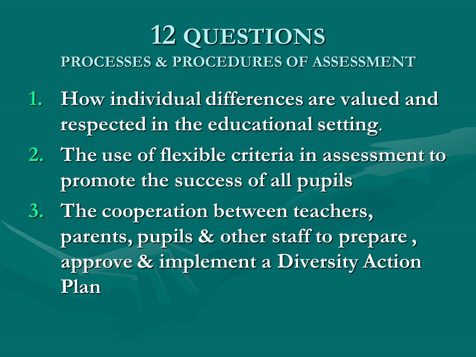 12 QUESTIONS PROCESSES & PROCEDURES OF ASSESSMENT 1.How individual differences are valued and respected in the educational setting.